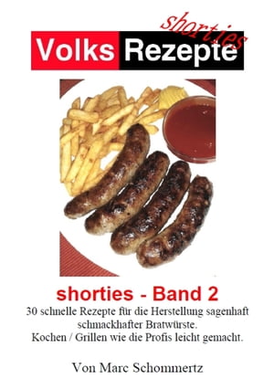 Volksrezepte - Shorties 2 : Bratwurst Rezepte 30 Rezepte f?r die Herstellung sagenhaft schmackhafter Bratw?rste.