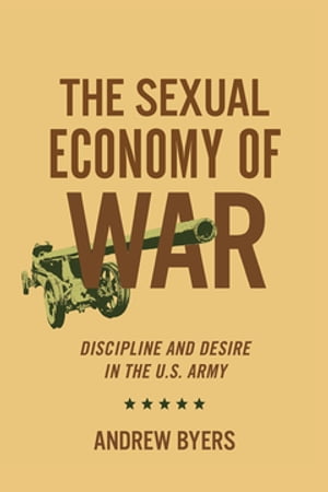 The Sexual Economy of War Discipline and Desire in the U.S. Army【電子書籍】 Andrew Byers