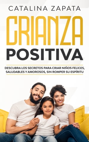 Crianza Positiva Descubra los secretos para criar ni?os felices, saludables y amorosos, sin romper su esp?ritu【電子書籍】[ Catalina Zapata ]