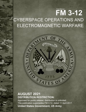 Field Manual FM 3-12 Cyberspace Operations and Electromagnetic Warfare August 2021【電子書籍】 United States Government, US Army