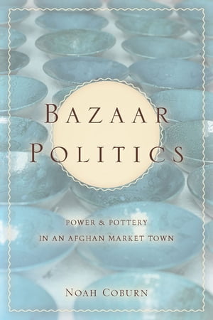 Bazaar Politics Power and Pottery in an Afghan Market Town【電子書籍】 Noah Coburn