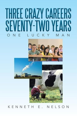 Three Crazy Careers Seventy-Two Years One Lucky Man【電子書籍】 Kenneth E. Nelson