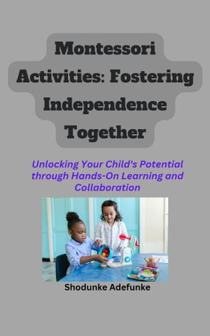 Montessori Activities: Fostering Independence Together Unlocking Your Child 039 s Potential through Hands-On Learning and Collaboration【電子書籍】 SHODUNKE ADEFUNKE