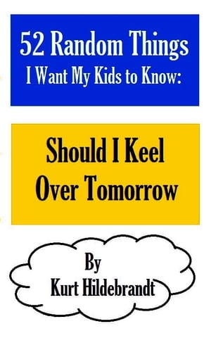 52 Random Things I Want My Kids to Know: Should I Keel Over Tomorrow【電子書籍】[ Kurt Hildebrandt ]
