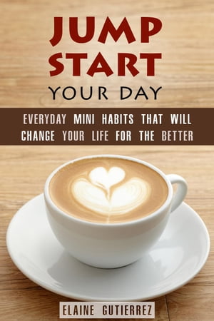 Jump Start Your Day: Everyday Mini Habits That Will Change Your Life for the Better Productivity & Success【電子書籍】[ Elaine Gutierrez ]