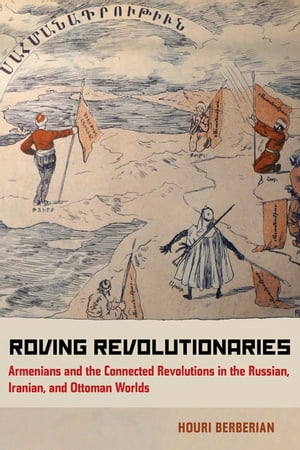 Roving Revolutionaries Armenians and the Connected Revolutions in the Russian, Iranian, and Ottoman Worlds