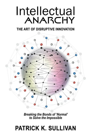 Intellectual Anarchy The Art of Disruptive Innovation【電子書籍】[ Patrick K Sullivan ]