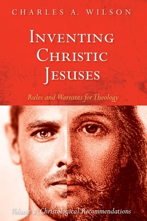 Inventing Christic Jesuses: Rules and Warrants for Theology Volume 2: Christological Recommendations