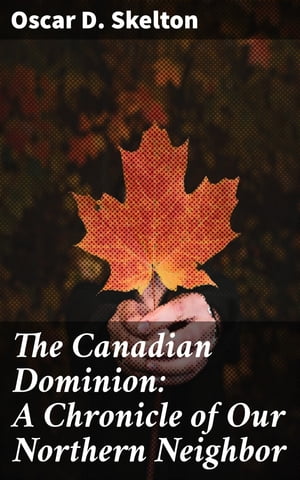 The Canadian Dominion: A Chronicle of Our Northern Neighbor Exploring Canada's P...