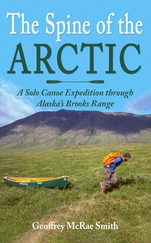 The Spine of the Arctic A Solo Canoe Expedition 