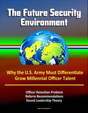 The Future Security Environment: Why the U.S. Army Must Differentiate and Grow Millennial Officer Talent, Officer Retention Problem, Reform Recommendations, Sound Leadership Theory【電子書籍】 Progressive Management