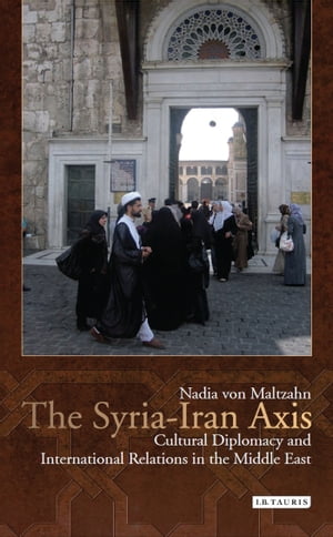 The Syria-Iran Axis Cultural Diplomacy and International Relations in the Middle EastŻҽҡ[ Nadia von Maltzahn ]