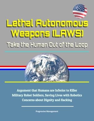 Lethal Autonomous Weapons (LAWS): Take the Human Out of the Loop - Argument that Humans are Inferior to Killer Military Robot Soldiers, Saving Lives with Robotics, Concerns about Dignity and Hacking