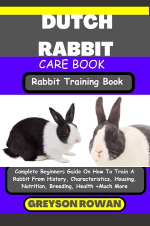DUTCH RABBIT CARE BOOK Rabbit Training Book Complete Beginners Guide On How To Train A Rabbit From History, Characteristics, Housing, Nutrition, Breeding, Health +Much More【電子書籍】[ Greyson Rowan ]