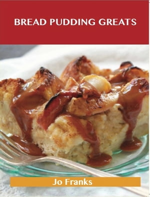 Bread Pudding Greats: Delicious Bread Pudding Recipes, The Top 51 Bread Pudding Recipes