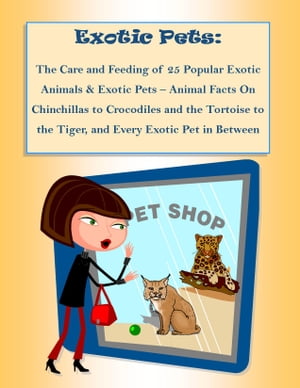 The Care and Feeding of 25 Popular Exotic Animals & Exotic Pets – Animal Facts On Chinchillas to Crocodiles and the Tortoise to the Tiger, and Every Exotic Pet in Between
