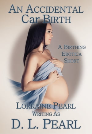 An Accidental Car Birth: A Birthing Erotica Short【電子書籍】[ Lorraine Pearl ]