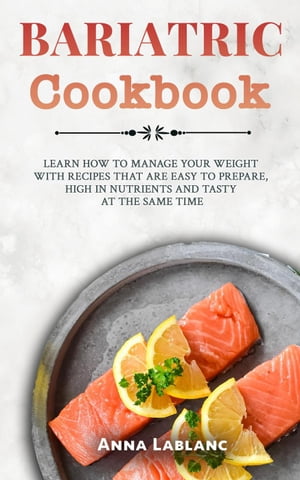 Bariatric Cookbook: Learn How To Manage Your Weight With Recipes That Are Easy To Prepare, High In Nutrients And Tasty At The Same Time