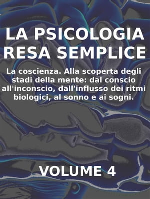 LA PSICOLOGIA RESA SEMPLICE - VOL 4 - LA COSCIENZA Alla scoperta degli stadi della mente: dal conscio all’inconscio, dall’influsso dei ritmi biologici, al sonno e ai sogni.