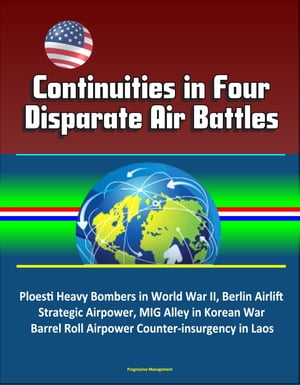 Continuities in Four Disparate Air Battles: Ploesti Heavy Bombers in World War II, Berlin Airlift Strategic Airpower, MIG Alley in Korean War, Barrel Roll Airpower Counter-insurgency in Laos