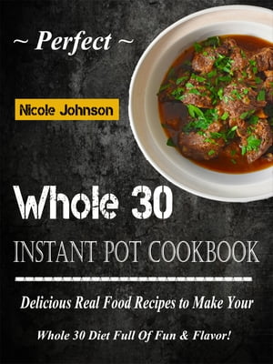 Perfect Whole 30 Instant Pot Cookbook Delicious Real Food Recipes to Make Your Whole 30 Diet Full Of Fun Flavor 【電子書籍】 Nicole Johnson