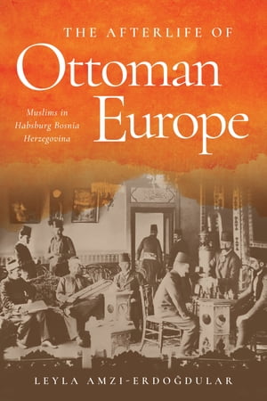 The Afterlife of Ottoman Europe Muslims in Habsburg Bosnia Herzegovina