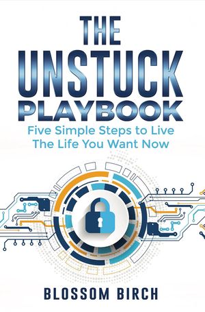 The Unstuck Playbook Five Simple Steps to Live the Life You Want Now...