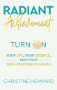 Radiant Achievement Turn on Your Life, Your Essence, and Your Soul-Centered Call...