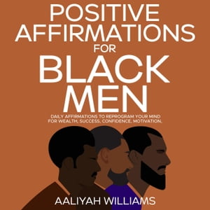 Positive Affirmations For Black Men: Daily Affirmations To Reprogram Your Mind For Wealth, Success, Confidence, Motivation