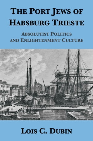 The Port Jews of Habsburg Trieste: Absolutist Politics and Enlightenment Culture【電子書籍】[ Lois C. Dubin ]
