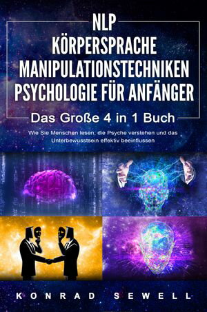 NLP F?R ANF?NGER | K?RPERSPRACHE | MANIPULATIONSTECHNIKEN | PSYCHOLOGIE F?R ANF?NGER - Das 4 in 1 Buch: Wie Sie Menschen lesen, die Psyche verstehen und das Unterbewusstsein effektiv beeinflussen【電子書籍】[ Konrad Sewell ]