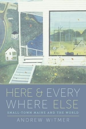 Here and Everywhere Else Small-Town Maine and the World【電子書籍】 Andrew Witmer