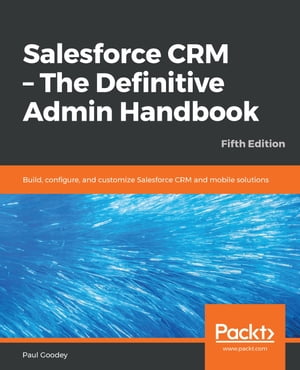 Salesforce CRM - The Definitive Admin Handbook Build, configure, and customize Salesforce CRM and mobile solutions, 5th EditionŻҽҡ[ Paul Goodey ]