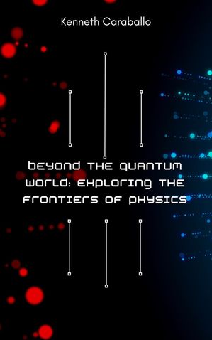 Beyond the Quantum World: Exploring the Frontiers of Physics【電子書籍】[ Kenneth Caraballo ]