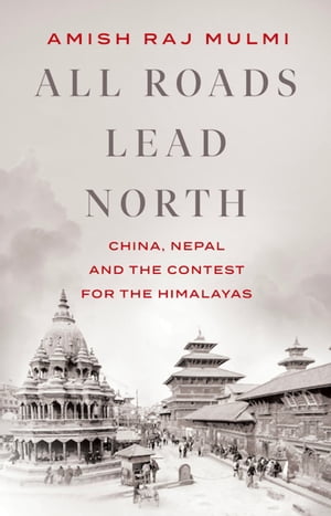 All Roads Lead North China, Nepal and the Contest for the Himalayas【電子書籍】[ Amish Raj Mulmi ]