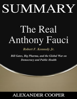 Summary of The Real Anthony Fauci by Robert F. Kennedy Jr. - Bill Gates, Big Pharma, and the Global War on Democracy and Public Health - A Comprehensive Summary【電子書籍】 Alexander Cooper