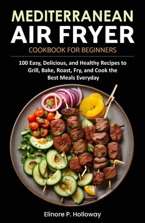Mediterranean Air Fryer Cookbook for Beginners 100 Easy, Delicious, and Healthy Recipes to Grill, Bake, Roast, Fry, and Cook the Best Meals EverydayŻҽҡ[ Elinore P. Holloway ]