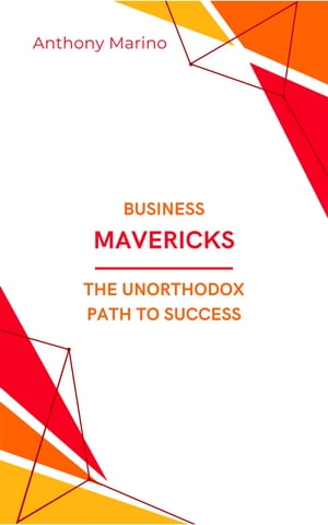 Business Mavericks: The Unorthodox Path to Success Reimagining Strategies, Defying Conventions, and Transforming Industries: Insights from 12 Unconventional Case Studies