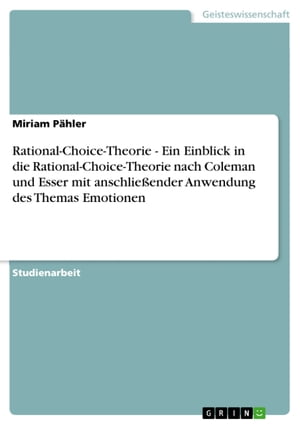 Rational-Choice-Theorie - Ein Einblick in die Rational-Choice-Theorie nach Coleman und Esser mit anschlie?ender Anwendung des Themas Emotionen Ein Einblick in die Rational-Choice-Theorie nach Coleman und Esser mit anschlie?ender Anwend