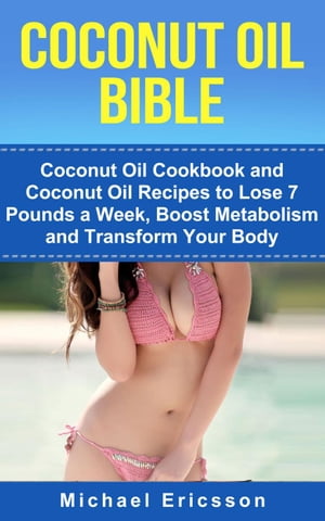 Coconut Oil Bible: Coconut Oil Cookbook and Coconut Oil Recipes to Lose 7 pounds a Week, Boost Metabolism and Transform Your B..