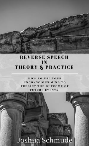 Reverse Speech In Theory and Practice: How To Use Your Unconscious Mind To Predict The Outcome Of Future Events