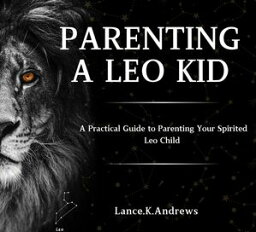 PARENTING A LEO KID A Practical Guide to Parenting Your Spirited Leo Child【電子書籍】[ Lance.K.Andrews ]