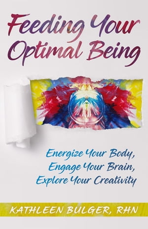 Feeding Your Optimal Being Energize Your Body,Engage Your Brain, Explore Your Creativity【電子書籍】 Kathleen H Bulger