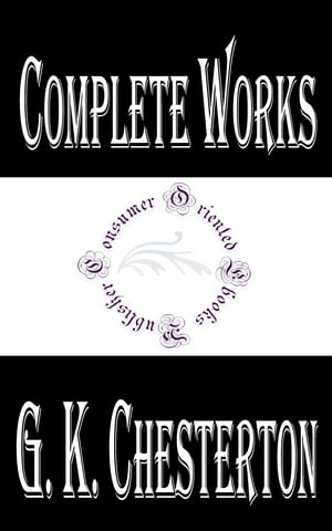 Complete Works of G. K. Chesterton "English Writer, Lay Theologian, Poet, Philosopher, Dramatist, Journalist, Orator, Literary and Art Critic, Biographer, and Christian Apologist"