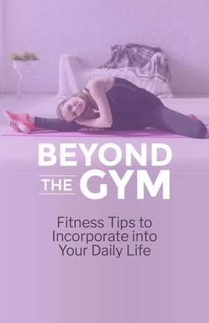 Beyond the Gym - Fitness Tips to Incorporate into Your Daily LIfe.