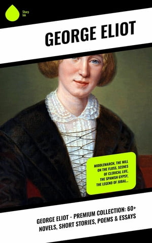 George Eliot - Premium Collection: 60+ Novels, Short Stories, Poems & Essays Middlemarch, The Mill on the Floss, Scenes of Clerical Life, The Spanish Gypsy, The Legend of Jubal...