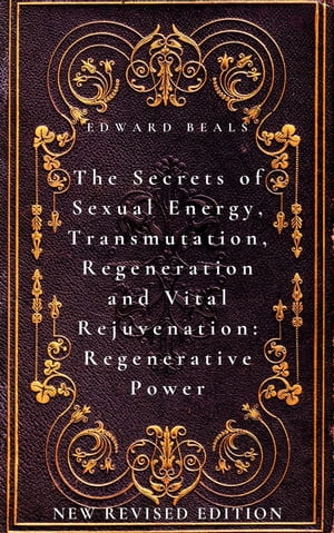 The Secrets of Sexual Energy, Transmutation, Regeneration and Vital Rejuvenation: Regenerative Power New Revised Edition【電子書籍】 Edward Beals