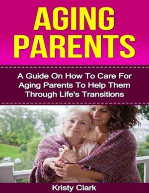 Aging Parents - A Guide On How to Care for Aging Parents to Help Them Through Life's Transitions.【電子書籍】[ Kristy Clark ]