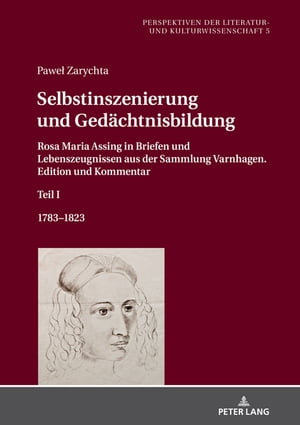 Selbstinszenierung und Gedaechtnisbildung Rosa Maria Assing in Briefen und Lebenszeugnissen aus der Sammlung Varnhagen. Edition und Kommentar. Teil I. 1783?1823