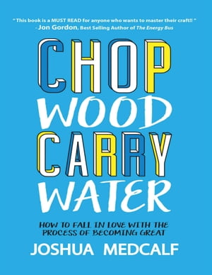 Chop Wood Carry Water: How to Fall In Love With the Process of Becoming Great